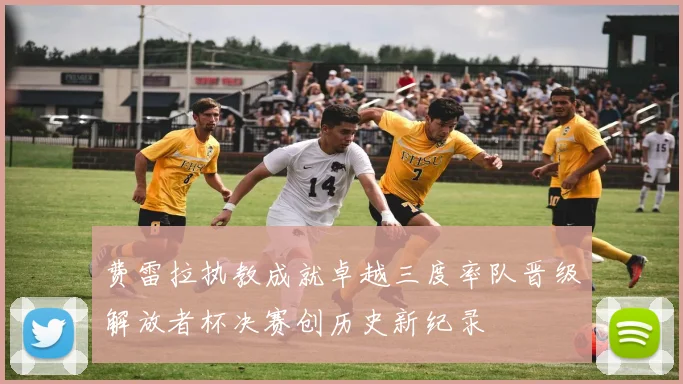 费雷拉执教成就卓越三度率队晋级解放者杯决赛创历史新纪录