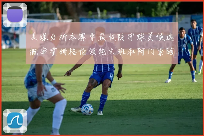 美媒分析本赛季最佳防守球员候选概率霍姆格伦领跑文班和阿门紧随其后