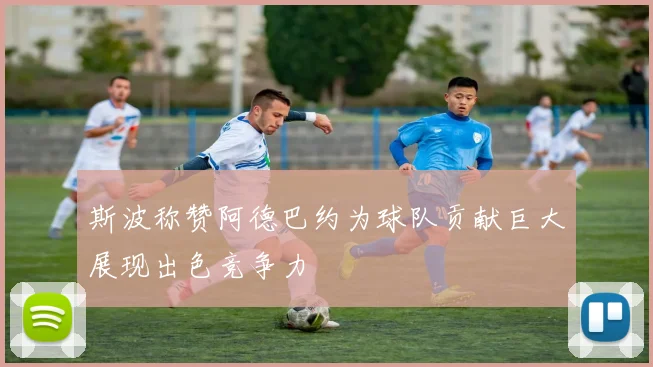 斯波称赞阿德巴约为球队贡献巨大展现出色竞争力