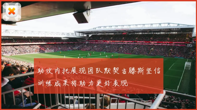 助攻内托展现团队默契吉滕斯坚信训练成果将助力更好表现