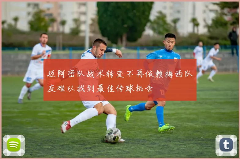 迈阿密队战术转变不再依赖梅西队友难以找到最佳传球机会