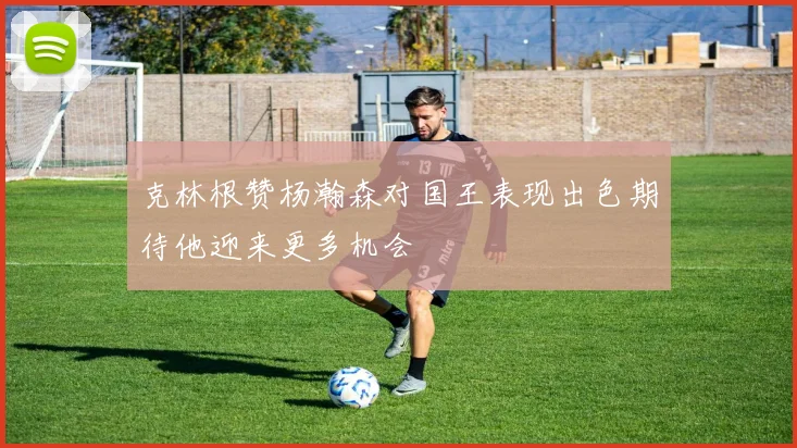 克林根赞杨瀚森对国王表现出色期待他迎来更多机会