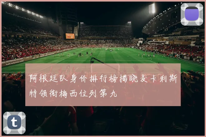 阿根廷队身价排行榜揭晓麦卡利斯特领衔梅西位列第九