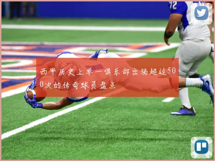 西甲历史上单一俱乐部出场超过500次的传奇球员盘点