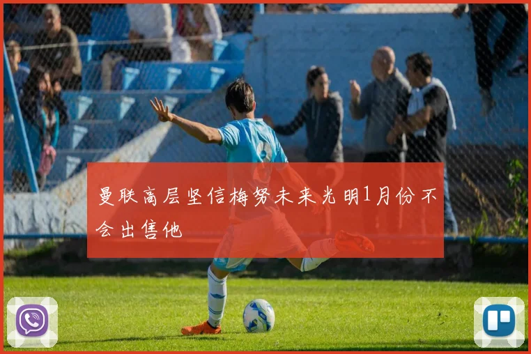 曼联高层坚信梅努未来光明1月份不会出售他