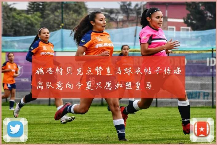 施洛特贝克点赞皇马球衣帖子传递离队意向今夏只愿加盟皇马