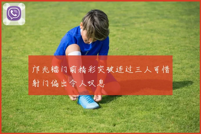 邝兆镭门前精彩突破连过三人可惜射门偏出令人叹息