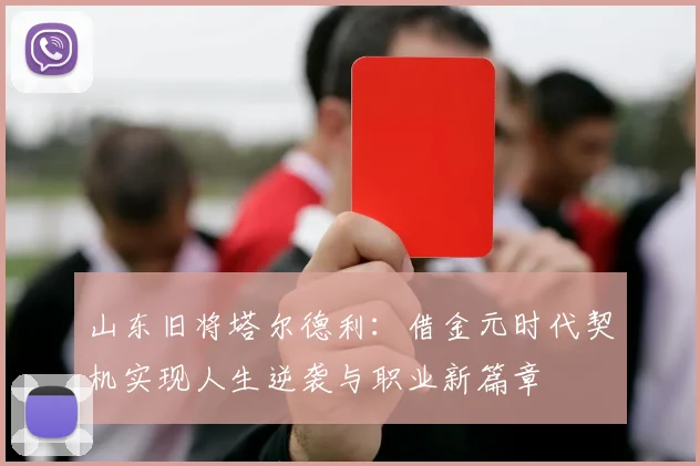 山东旧将塔尔德利：借金元时代契机实现人生逆袭与职业新篇章