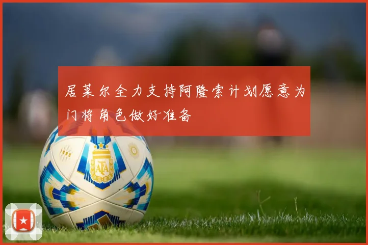 居莱尔全力支持阿隆索计划愿意为门将角色做好准备