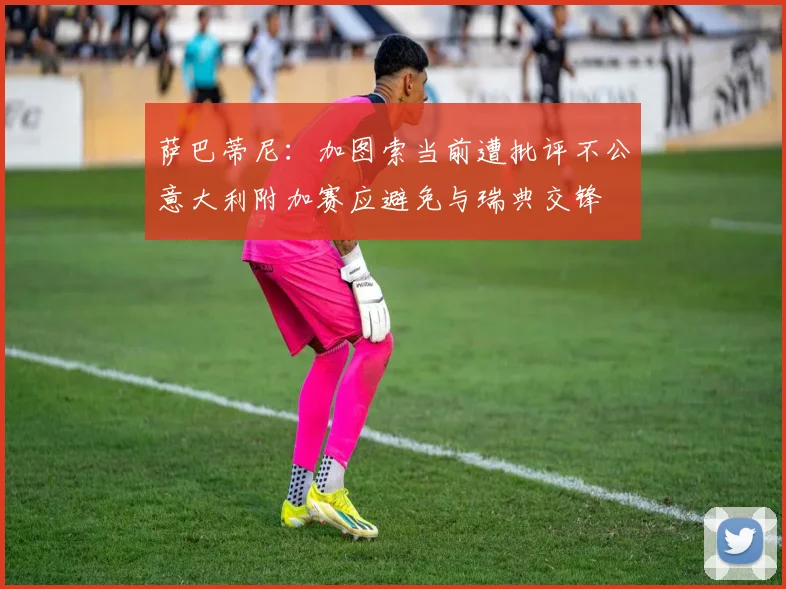 萨巴蒂尼：加图索当前遭批评不公意大利附加赛应避免与瑞典交锋
