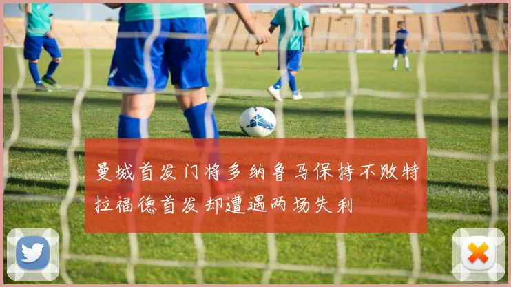 曼城首发门将多纳鲁马保持不败特拉福德首发却遭遇两场失利