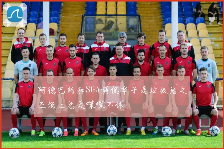 阿德巴约和SGA调侃华子是垃圾话之王场上总是喋喋不休
