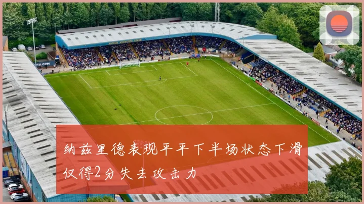 纳兹里德表现平平下半场状态下滑仅得2分失去攻击力