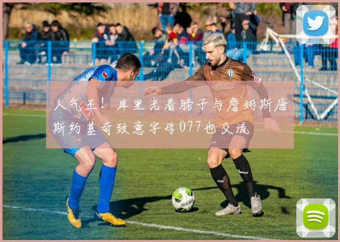 人气王！库里光着膀子与詹姆斯唐斯约基奇致意字母077也交流