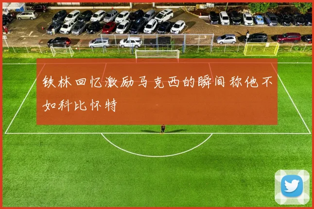 铁林回忆激励马克西的瞬间称他不如科比怀特