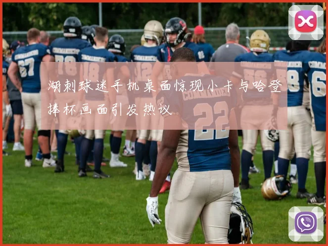 湖刺球迷手机桌面惊现小卡与哈登捧杯画面引发热议