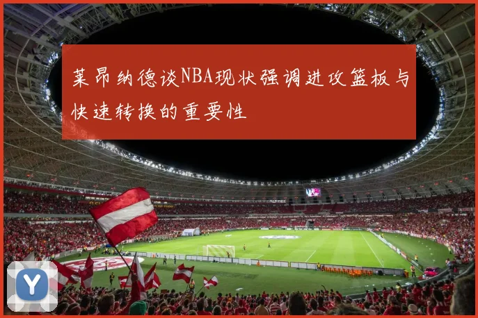 莱昂纳德谈NBA现状强调进攻篮板与快速转换的重要性