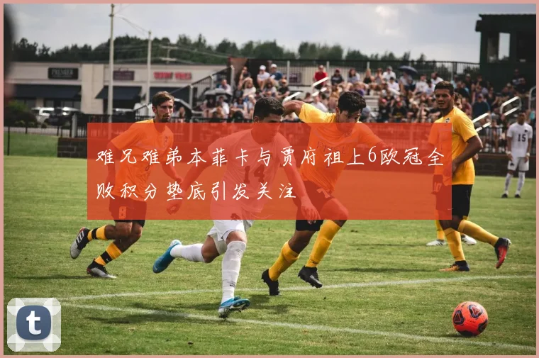 难兄难弟本菲卡与贾府祖上6欧冠全败积分垫底引发关注