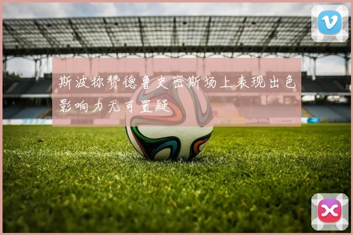 斯波称赞德鲁史密斯场上表现出色影响力无可置疑