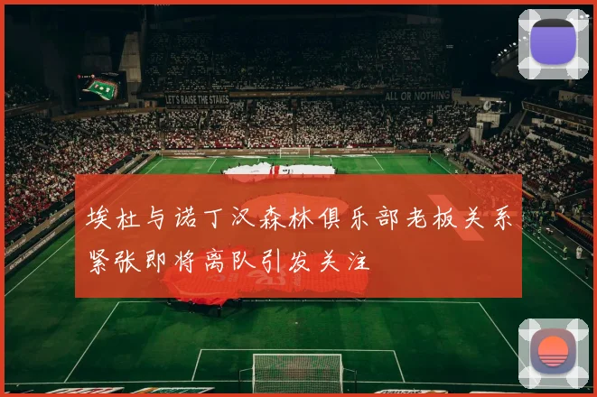 埃杜与诺丁汉森林俱乐部老板关系紧张即将离队引发关注