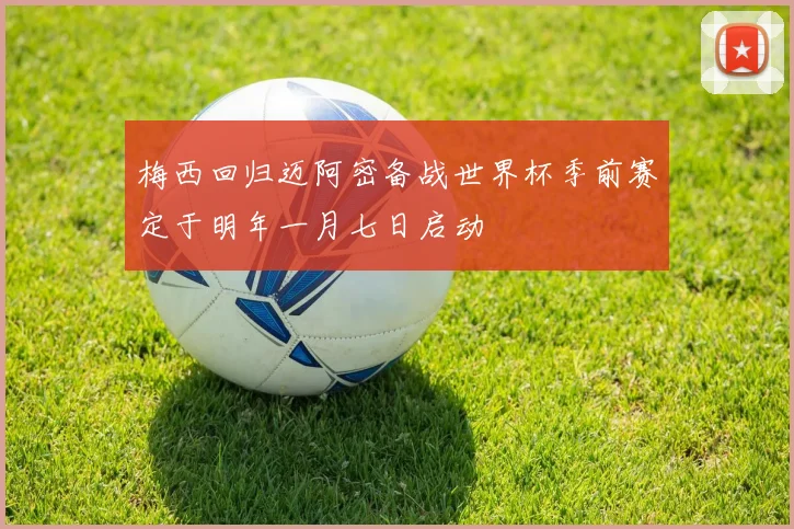 梅西回归迈阿密备战世界杯季前赛定于明年一月七日启动