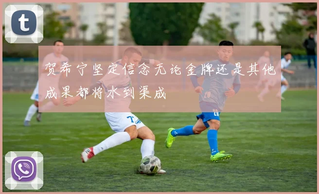 贺希宁坚定信念无论金牌还是其他成果都将水到渠成