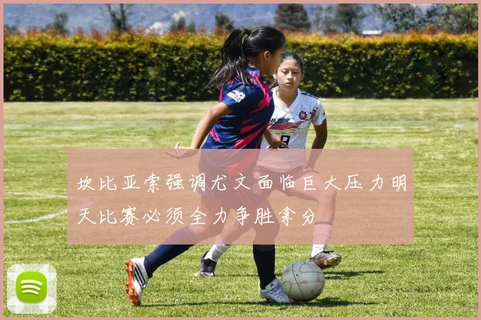 坎比亚索强调尤文面临巨大压力明天比赛必须全力争胜拿分