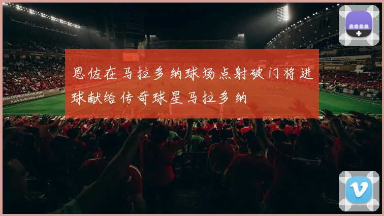 恩佐在马拉多纳球场点射破门将进球献给传奇球星马拉多纳