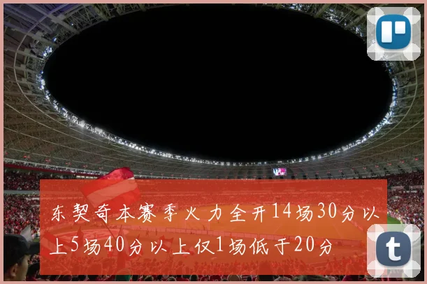 东契奇本赛季火力全开14场30分以上5场40分以上仅1场低于20分