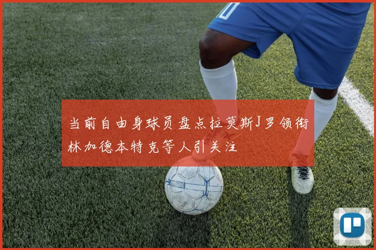当前自由身球员盘点拉莫斯J罗领衔林加德本特克等人引关注