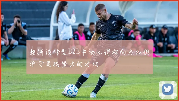 赖斯谈转型B2B中场心得称向杰拉德学习是我努力的方向