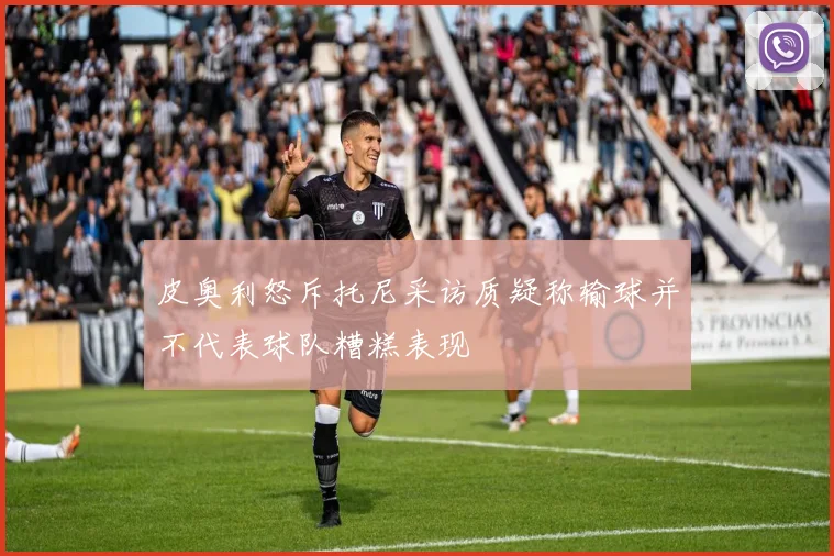 皮奥利怒斥托尼采访质疑称输球并不代表球队糟糕表现
