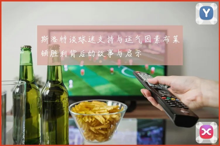 斯洛特谈球迷支持与运气因素布莱顿胜利背后的故事与启示
