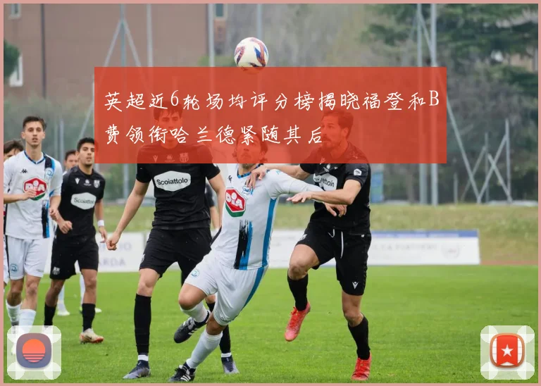 英超近6轮场均评分榜揭晓福登和B费领衔哈兰德紧随其后