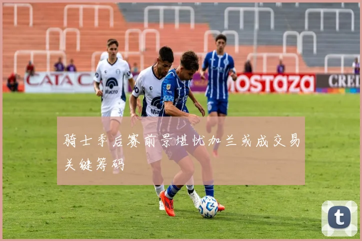 骑士季后赛前景堪忧加兰或成交易关键筹码