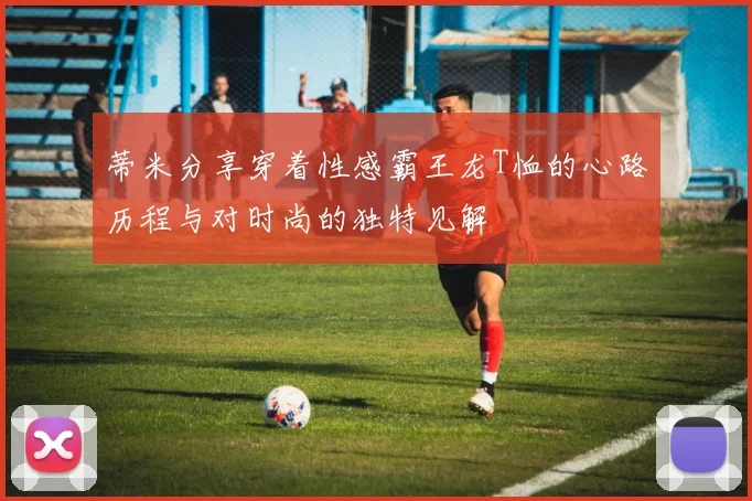 蒂米分享穿着性感霸王龙T恤的心路历程与对时尚的独特见解