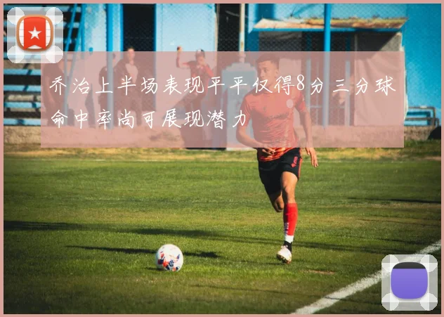 乔治上半场表现平平仅得8分三分球命中率尚可展现潜力