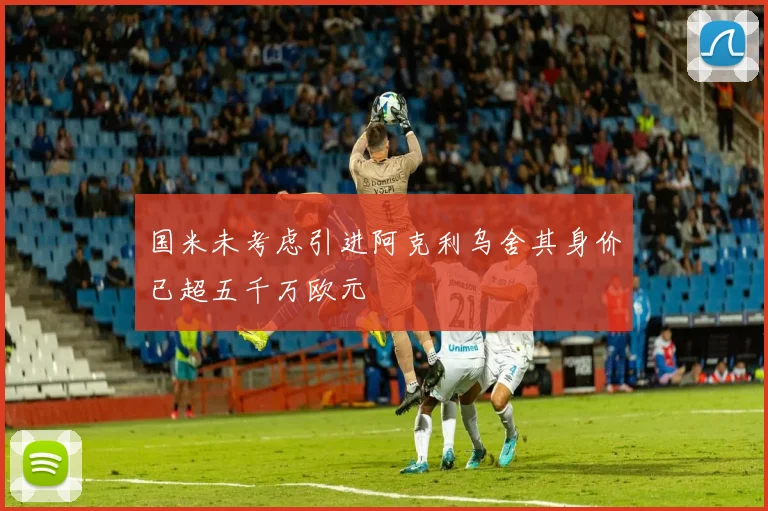 国米未考虑引进阿克利乌舍其身价已超五千万欧元