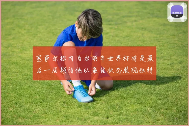 塞萨尔称内马尔明年世界杯将是最后一届期待他以最佳状态展现独特风采