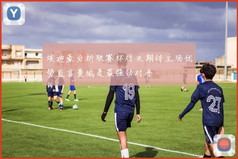 埃迪豪分析联赛杯对决期待主场优势直言曼城是最强劲对手