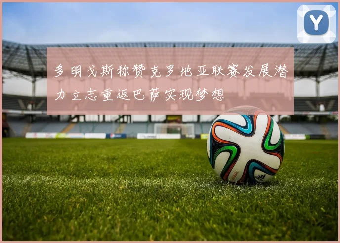 多明戈斯称赞克罗地亚联赛发展潜力立志重返巴萨实现梦想