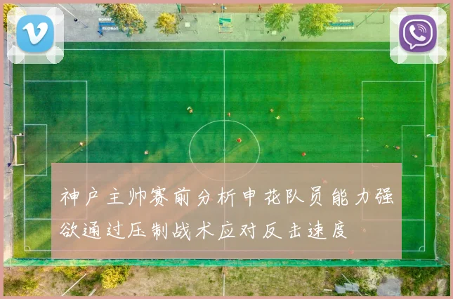 神户主帅赛前分析申花队员能力强欲通过压制战术应对反击速度