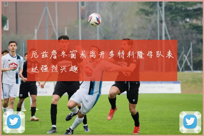 厄兹詹冬窗或离开多特科隆母队表达强烈兴趣