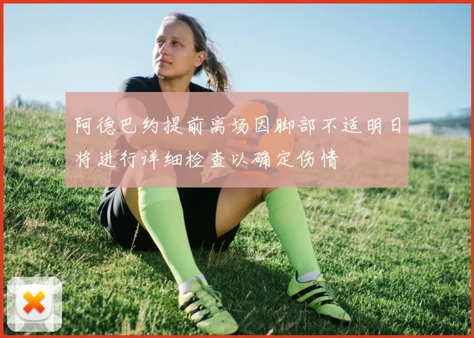 阿德巴约提前离场因脚部不适明日将进行详细检查以确定伤情