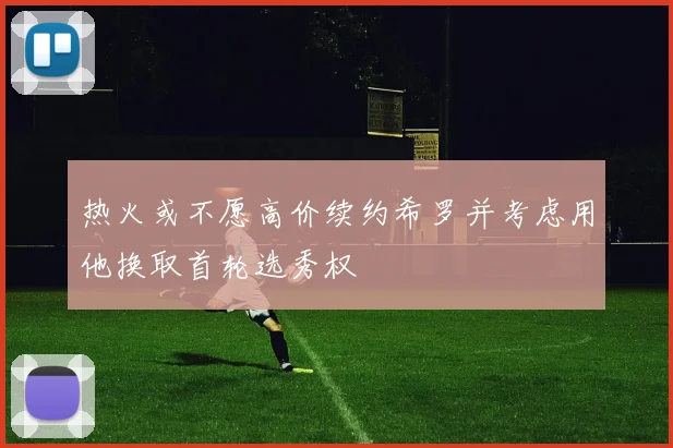 热火或不愿高价续约希罗并考虑用他换取首轮选秀权