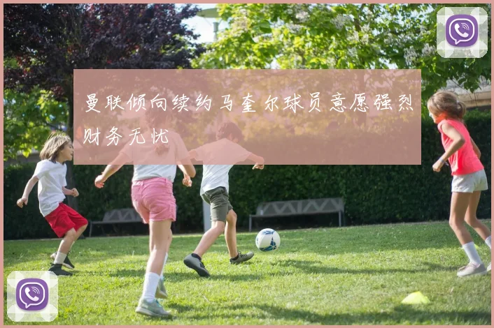 曼联倾向续约马奎尔球员意愿强烈财务无忧
