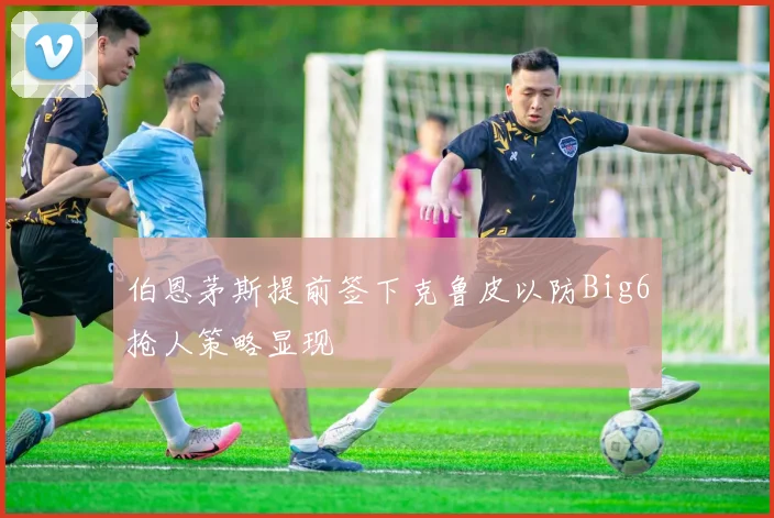 伯恩茅斯提前签下克鲁皮以防Big6抢人策略显现