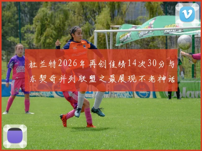 杜兰特2026年再创佳绩14次30分与东契奇并列联盟之最展现不老神话
