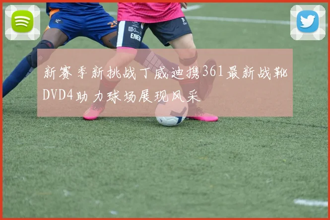 新赛季新挑战丁威迪携361最新战靴DVD4助力球场展现风采