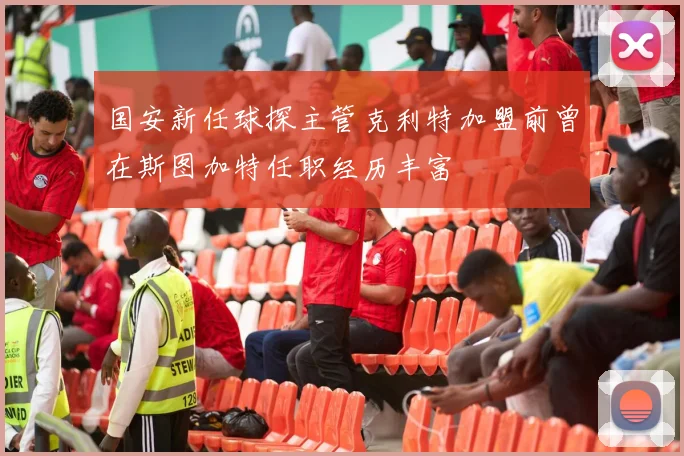 国安新任球探主管克利特加盟前曾在斯图加特任职经历丰富